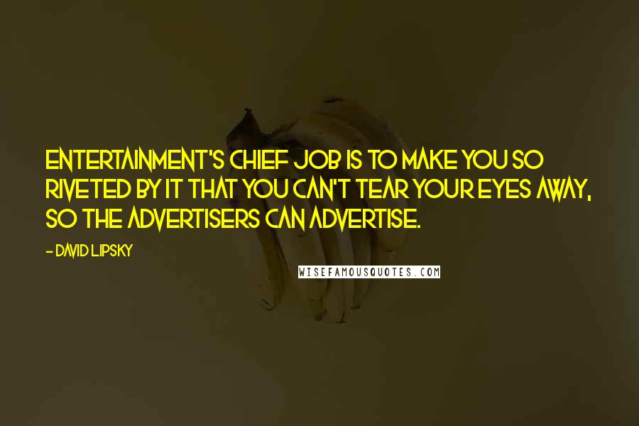 David Lipsky Quotes: Entertainment's chief job is to make you so riveted by it that you can't tear your eyes away, so the advertisers can advertise.