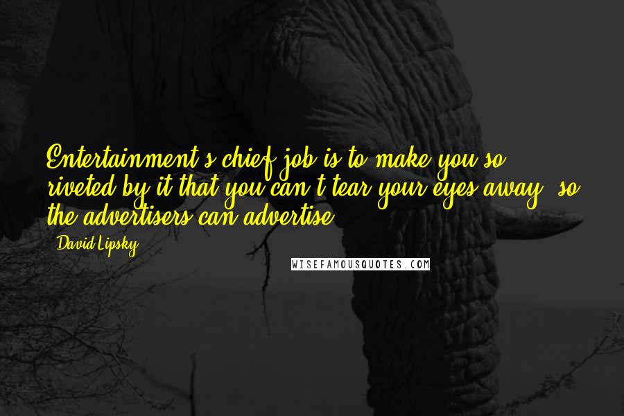 David Lipsky Quotes: Entertainment's chief job is to make you so riveted by it that you can't tear your eyes away, so the advertisers can advertise.
