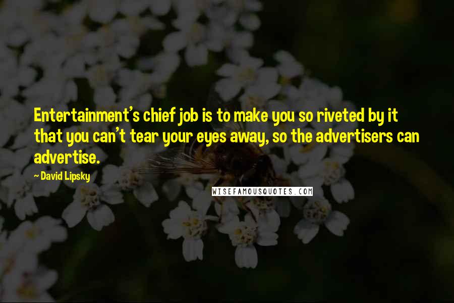 David Lipsky Quotes: Entertainment's chief job is to make you so riveted by it that you can't tear your eyes away, so the advertisers can advertise.