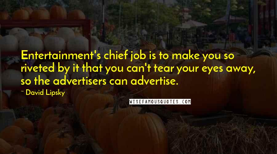 David Lipsky Quotes: Entertainment's chief job is to make you so riveted by it that you can't tear your eyes away, so the advertisers can advertise.