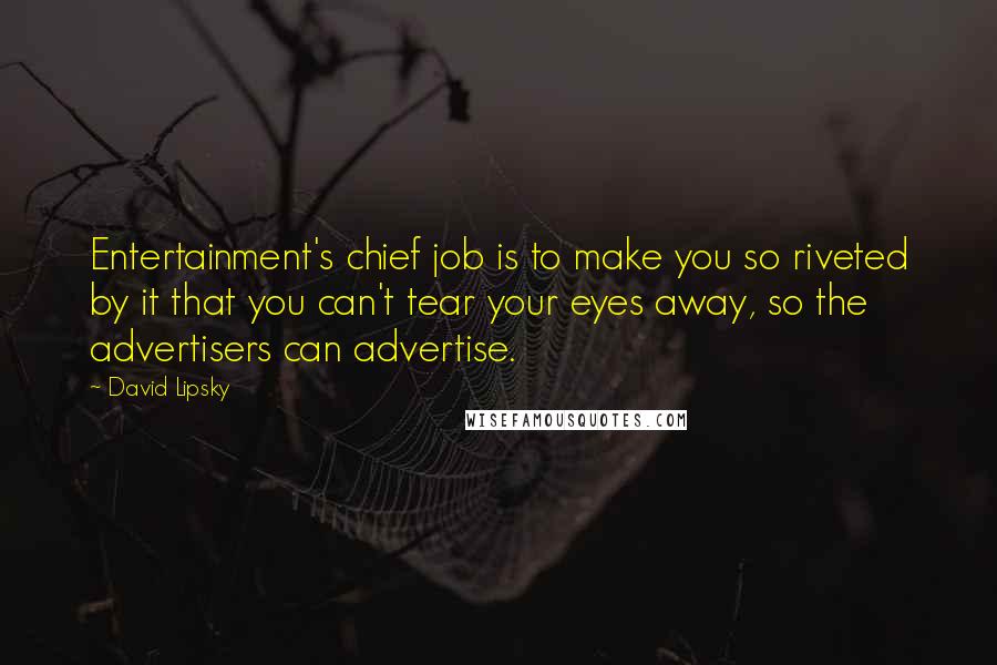 David Lipsky Quotes: Entertainment's chief job is to make you so riveted by it that you can't tear your eyes away, so the advertisers can advertise.