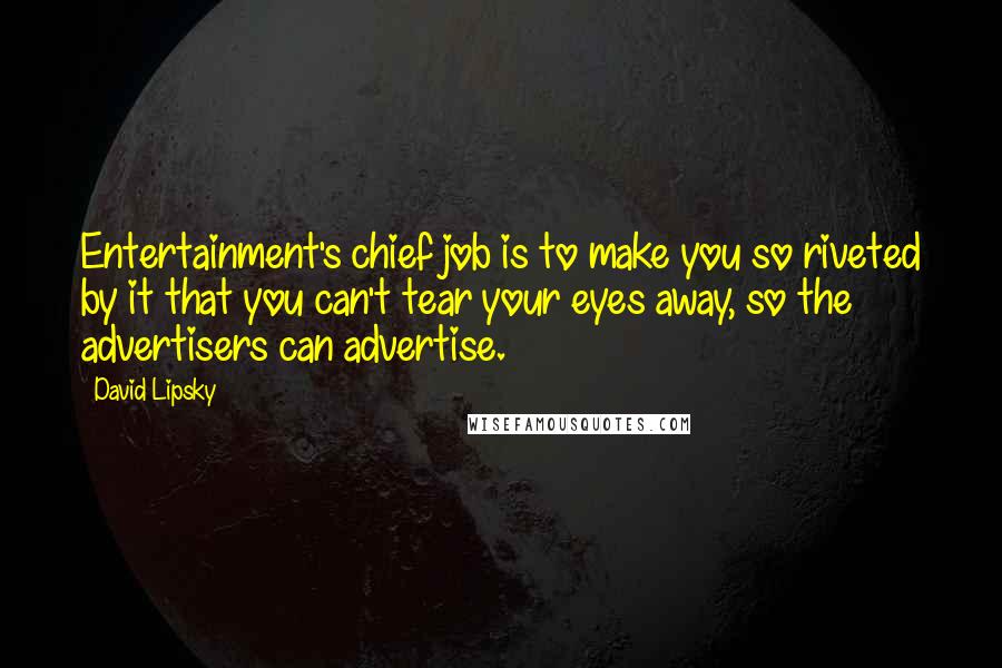 David Lipsky Quotes: Entertainment's chief job is to make you so riveted by it that you can't tear your eyes away, so the advertisers can advertise.