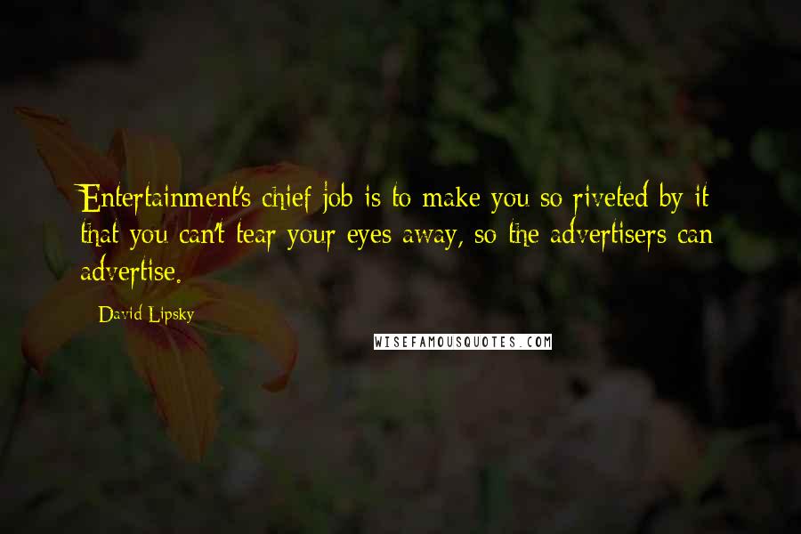 David Lipsky Quotes: Entertainment's chief job is to make you so riveted by it that you can't tear your eyes away, so the advertisers can advertise.