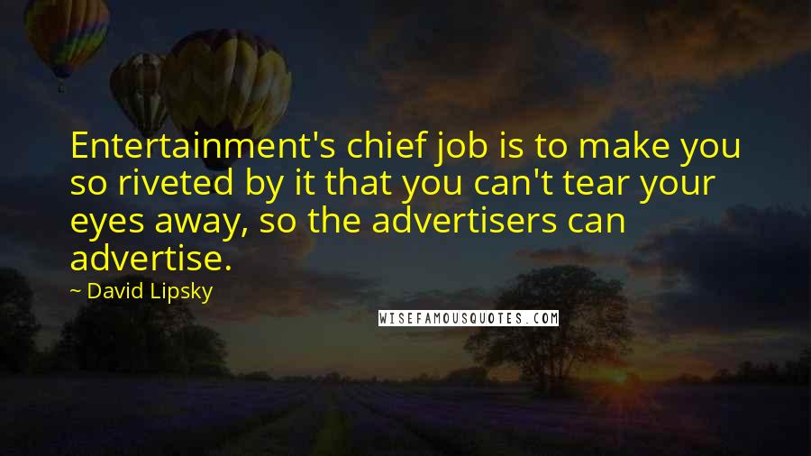 David Lipsky Quotes: Entertainment's chief job is to make you so riveted by it that you can't tear your eyes away, so the advertisers can advertise.