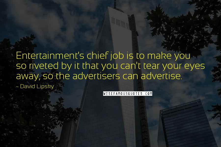 David Lipsky Quotes: Entertainment's chief job is to make you so riveted by it that you can't tear your eyes away, so the advertisers can advertise.