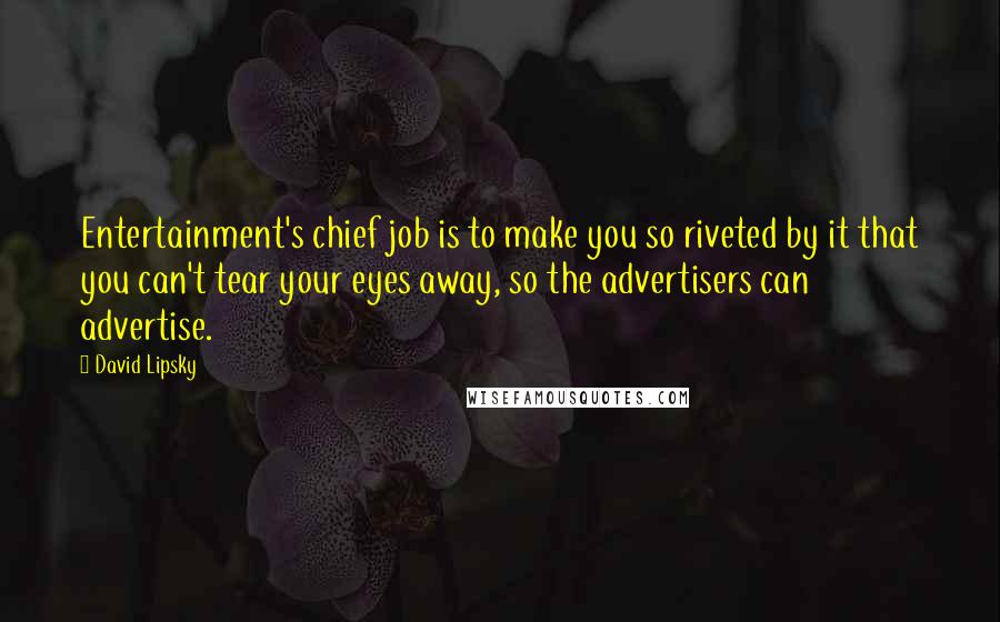 David Lipsky Quotes: Entertainment's chief job is to make you so riveted by it that you can't tear your eyes away, so the advertisers can advertise.