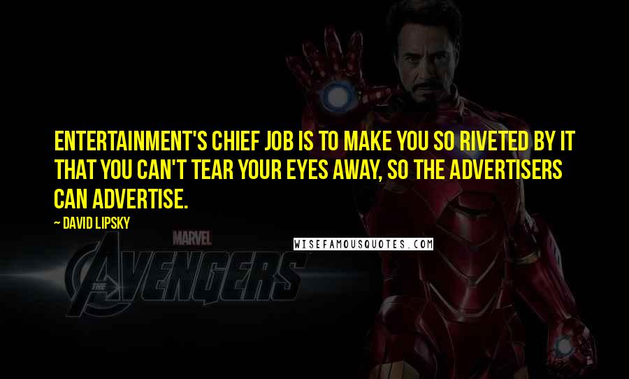 David Lipsky Quotes: Entertainment's chief job is to make you so riveted by it that you can't tear your eyes away, so the advertisers can advertise.