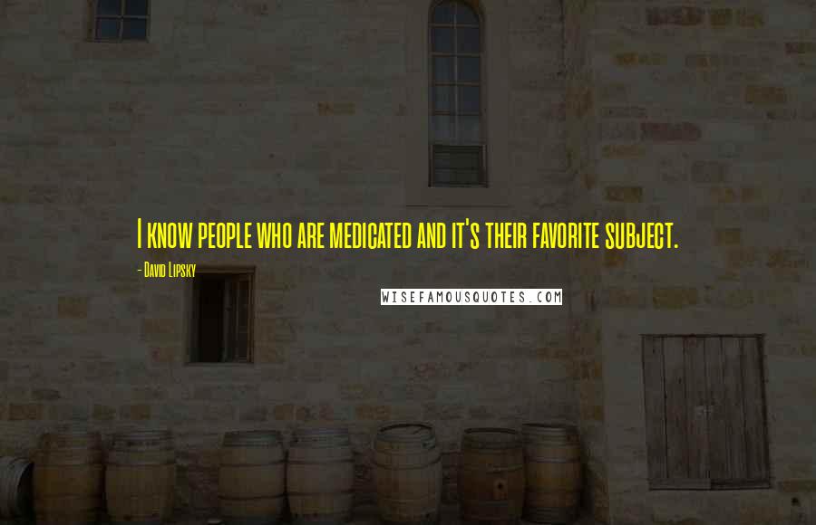 David Lipsky Quotes: I know people who are medicated and it's their favorite subject.