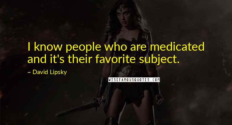 David Lipsky Quotes: I know people who are medicated and it's their favorite subject.