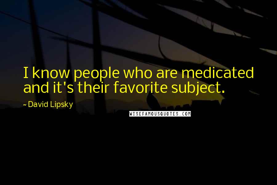 David Lipsky Quotes: I know people who are medicated and it's their favorite subject.