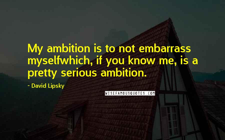 David Lipsky Quotes: My ambition is to not embarrass myselfwhich, if you know me, is a pretty serious ambition.