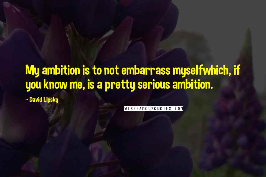 David Lipsky Quotes: My ambition is to not embarrass myselfwhich, if you know me, is a pretty serious ambition.