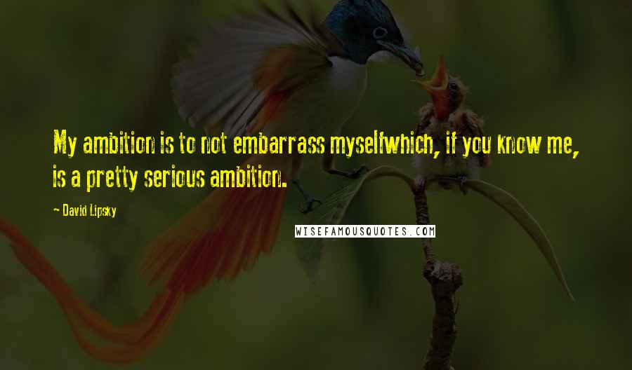 David Lipsky Quotes: My ambition is to not embarrass myselfwhich, if you know me, is a pretty serious ambition.