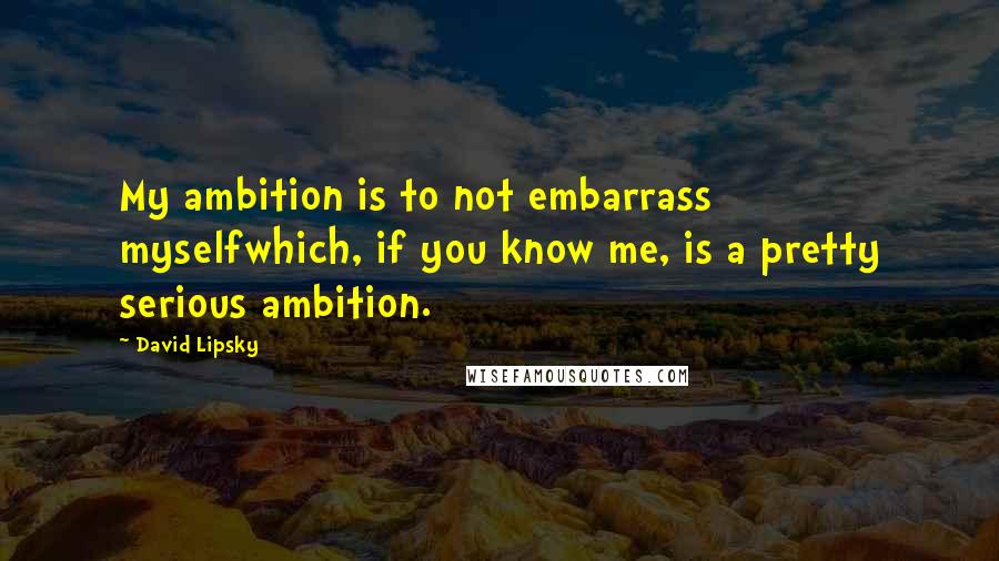 David Lipsky Quotes: My ambition is to not embarrass myselfwhich, if you know me, is a pretty serious ambition.