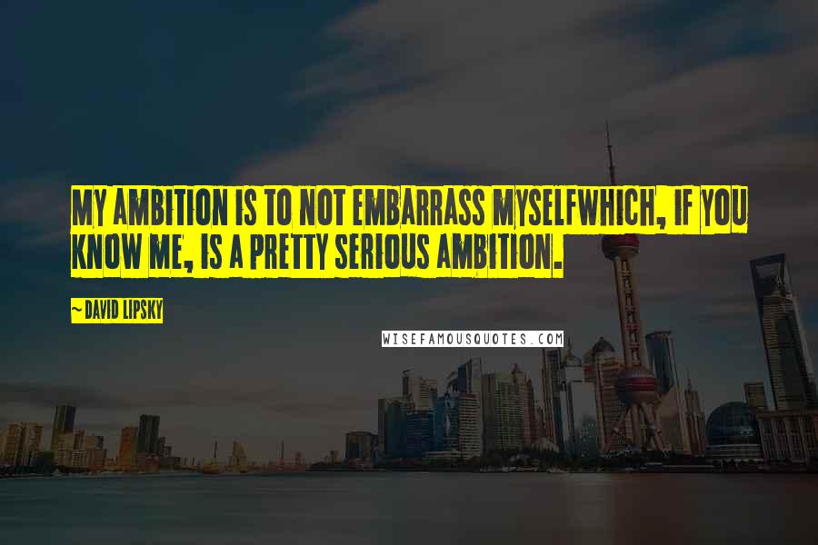 David Lipsky Quotes: My ambition is to not embarrass myselfwhich, if you know me, is a pretty serious ambition.