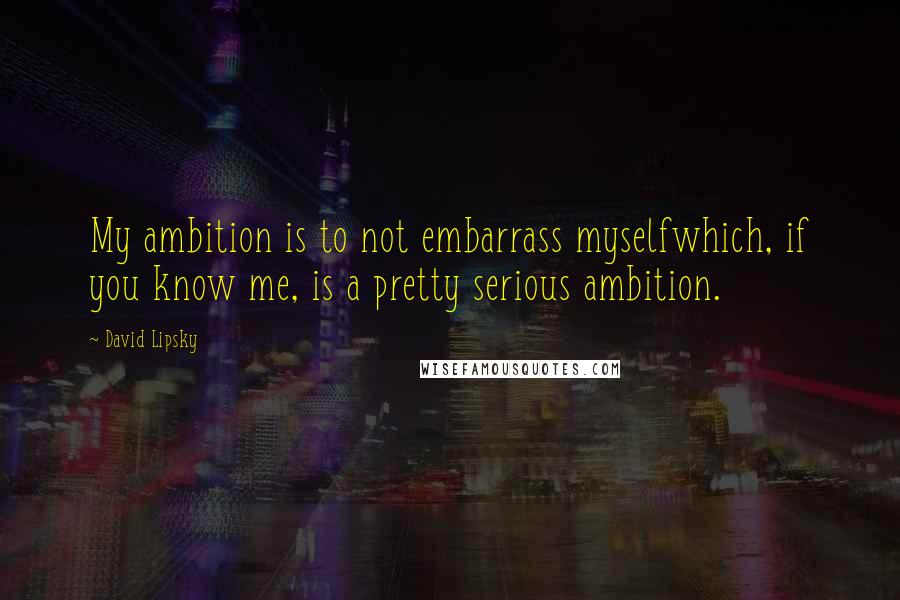 David Lipsky Quotes: My ambition is to not embarrass myselfwhich, if you know me, is a pretty serious ambition.