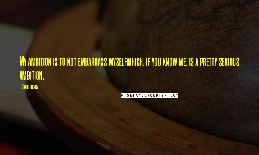 David Lipsky Quotes: My ambition is to not embarrass myselfwhich, if you know me, is a pretty serious ambition.