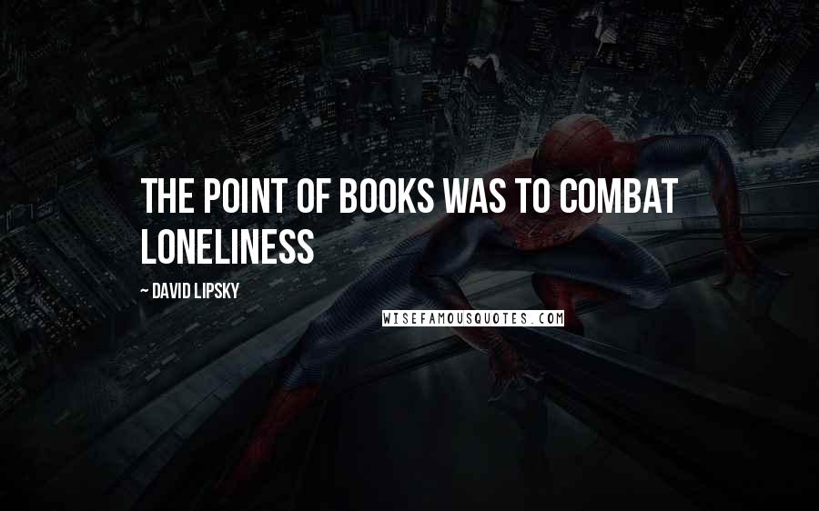 David Lipsky Quotes: The point of books was to combat loneliness