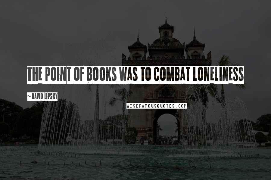 David Lipsky Quotes: The point of books was to combat loneliness