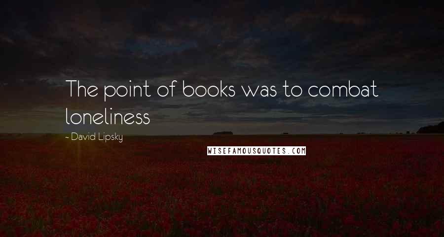 David Lipsky Quotes: The point of books was to combat loneliness