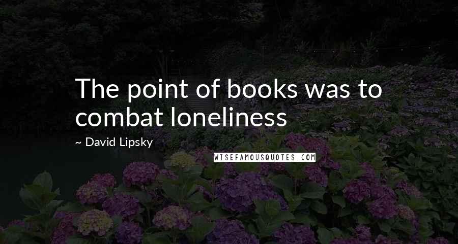 David Lipsky Quotes: The point of books was to combat loneliness