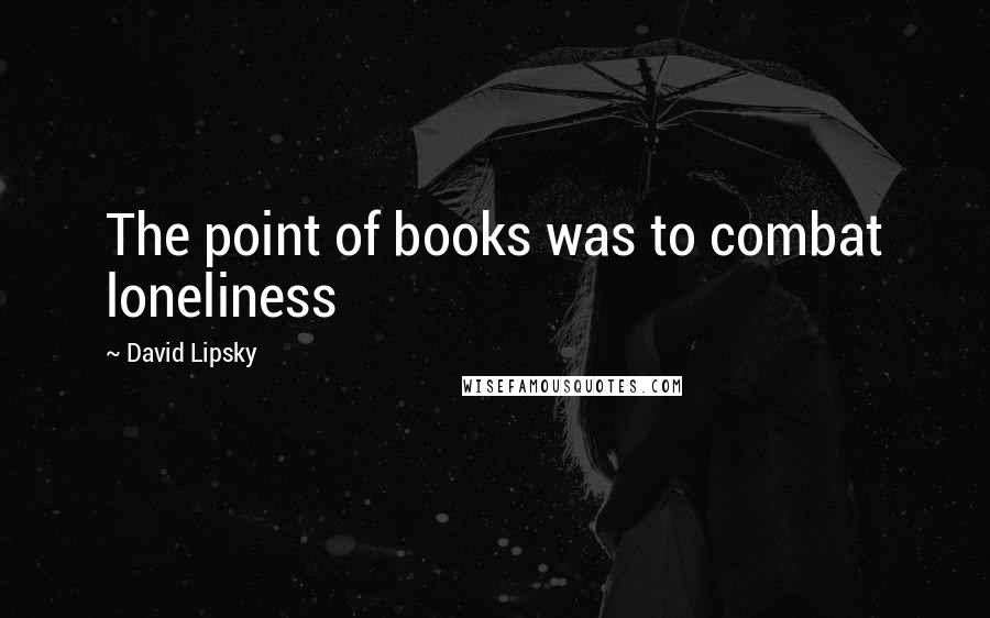 David Lipsky Quotes: The point of books was to combat loneliness