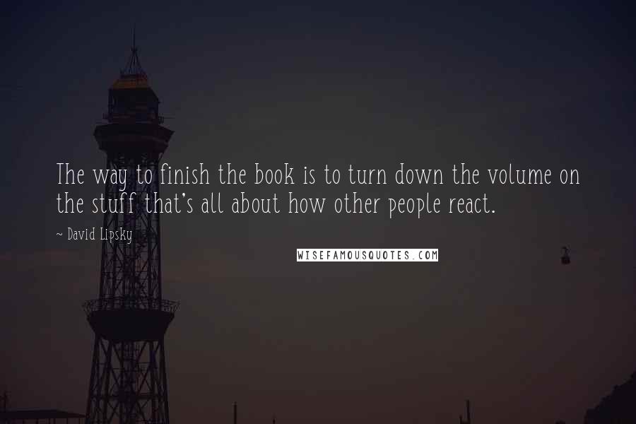 David Lipsky Quotes: The way to finish the book is to turn down the volume on the stuff that's all about how other people react.