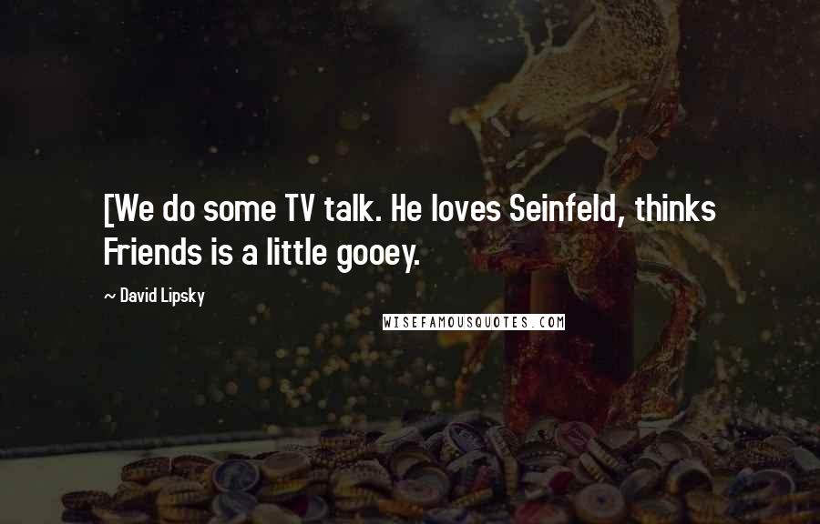 David Lipsky Quotes: [We do some TV talk. He loves Seinfeld, thinks Friends is a little gooey.