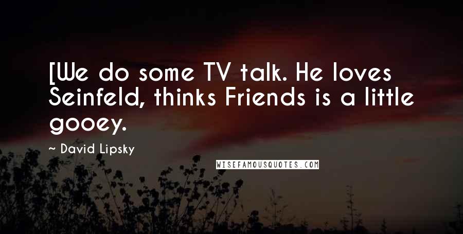 David Lipsky Quotes: [We do some TV talk. He loves Seinfeld, thinks Friends is a little gooey.