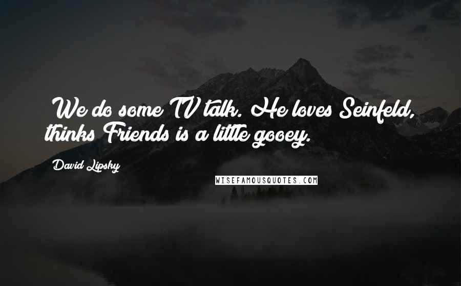 David Lipsky Quotes: [We do some TV talk. He loves Seinfeld, thinks Friends is a little gooey.