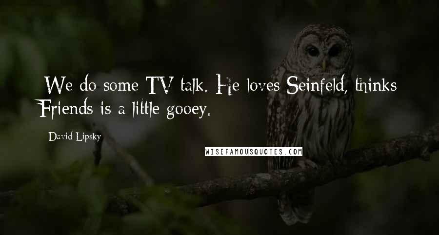 David Lipsky Quotes: [We do some TV talk. He loves Seinfeld, thinks Friends is a little gooey.