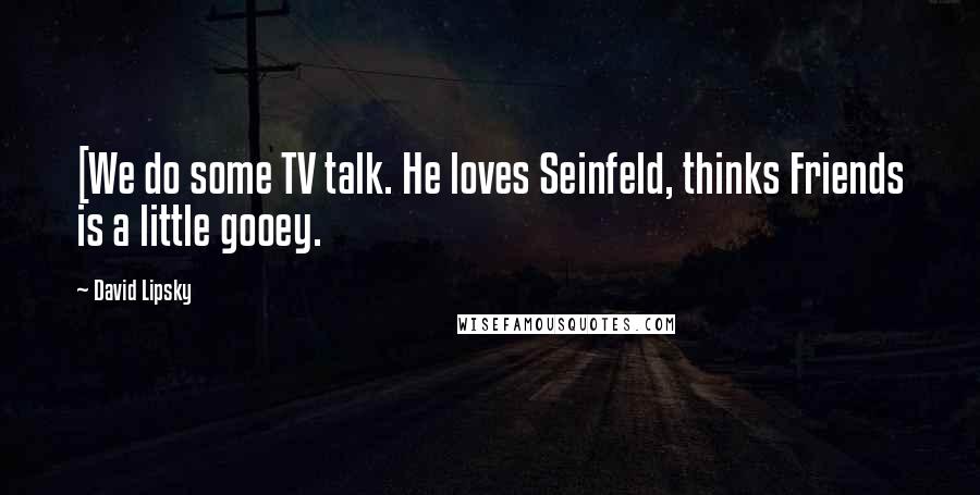 David Lipsky Quotes: [We do some TV talk. He loves Seinfeld, thinks Friends is a little gooey.