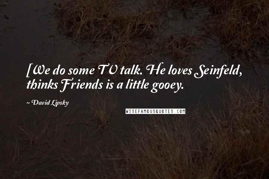 David Lipsky Quotes: [We do some TV talk. He loves Seinfeld, thinks Friends is a little gooey.