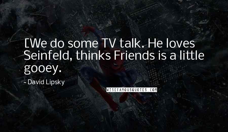 David Lipsky Quotes: [We do some TV talk. He loves Seinfeld, thinks Friends is a little gooey.