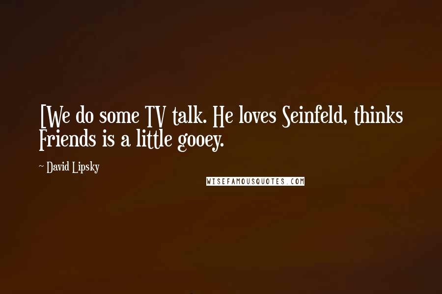 David Lipsky Quotes: [We do some TV talk. He loves Seinfeld, thinks Friends is a little gooey.