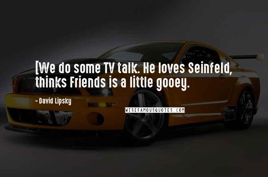 David Lipsky Quotes: [We do some TV talk. He loves Seinfeld, thinks Friends is a little gooey.