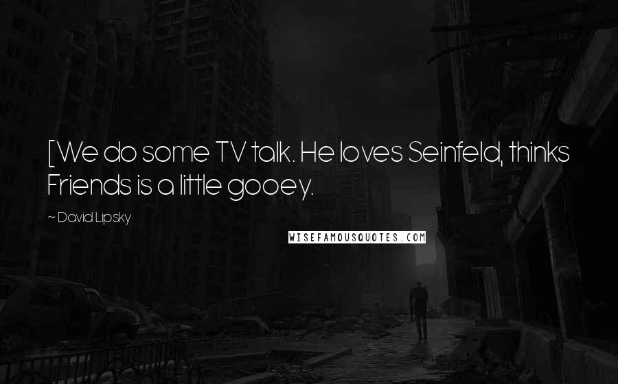 David Lipsky Quotes: [We do some TV talk. He loves Seinfeld, thinks Friends is a little gooey.