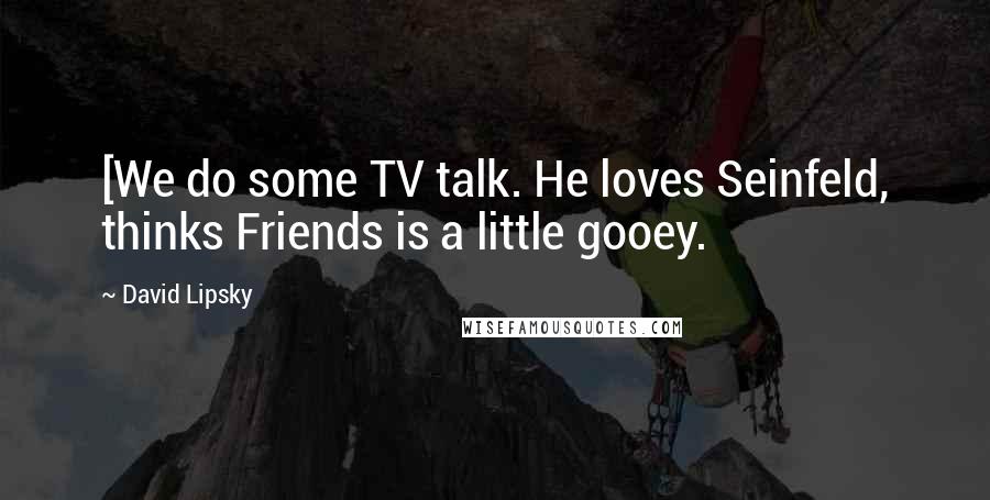 David Lipsky Quotes: [We do some TV talk. He loves Seinfeld, thinks Friends is a little gooey.