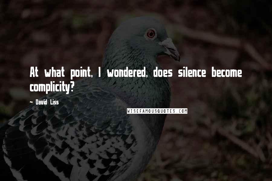 David Liss Quotes: At what point, I wondered, does silence become complicity?