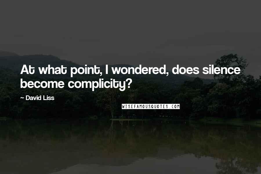 David Liss Quotes: At what point, I wondered, does silence become complicity?