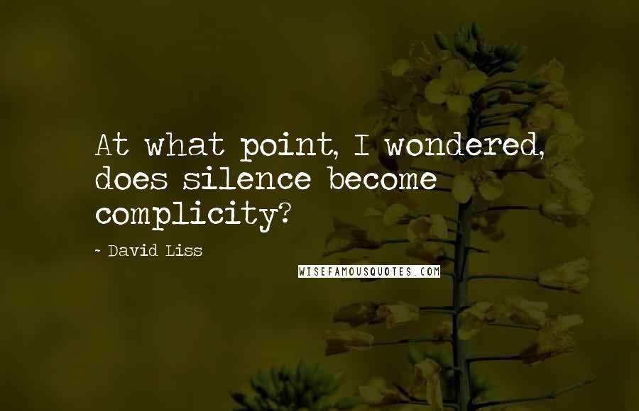 David Liss Quotes: At what point, I wondered, does silence become complicity?