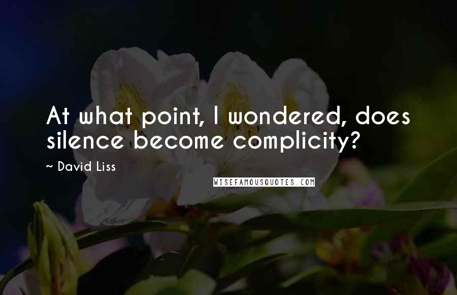 David Liss Quotes: At what point, I wondered, does silence become complicity?