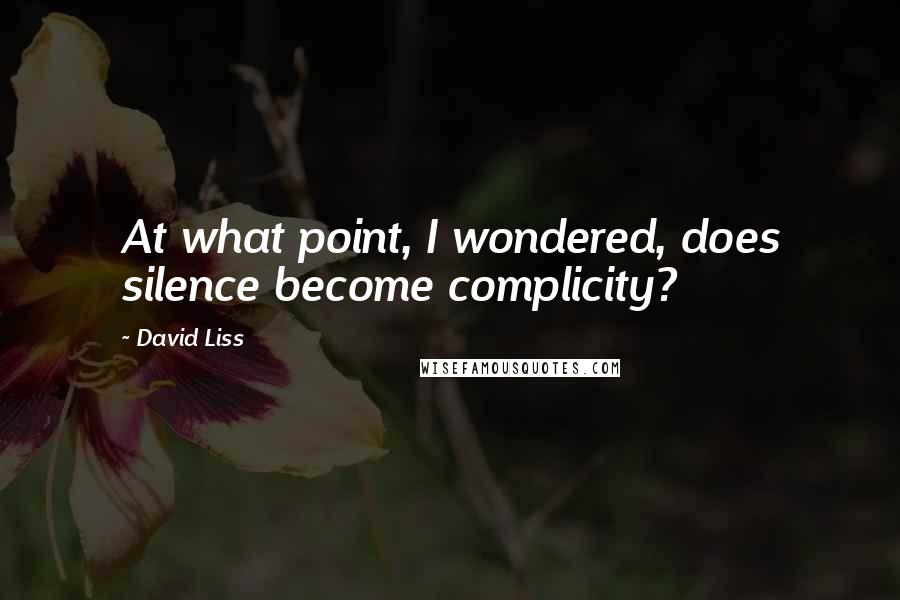 David Liss Quotes: At what point, I wondered, does silence become complicity?