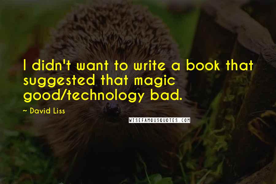 David Liss Quotes: I didn't want to write a book that suggested that magic good/technology bad.