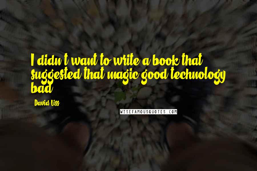 David Liss Quotes: I didn't want to write a book that suggested that magic good/technology bad.