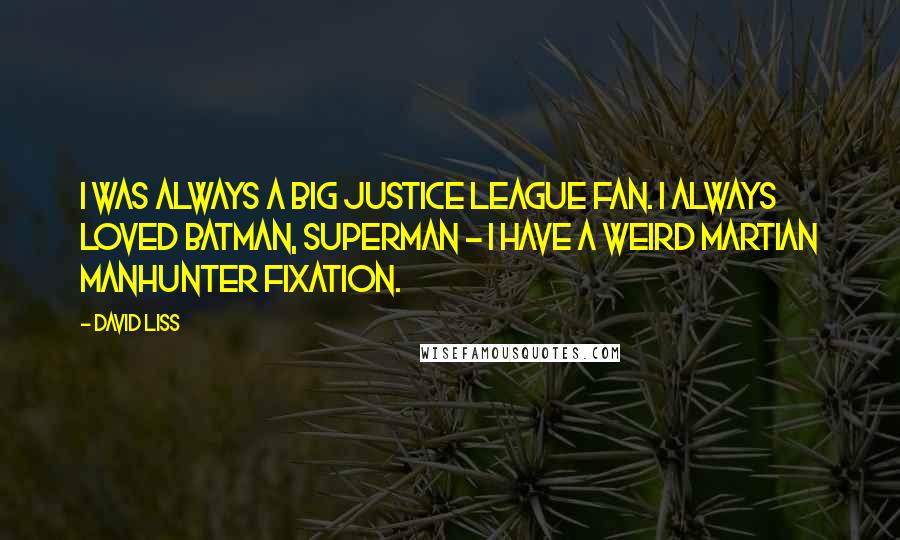 David Liss Quotes: I was always a big Justice League fan. I always loved Batman, Superman - I have a weird Martian Manhunter fixation.