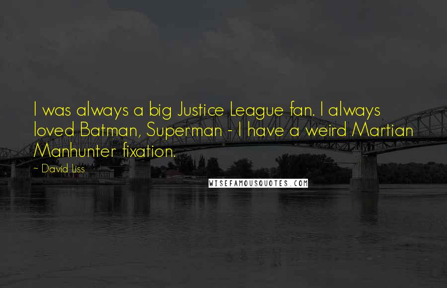 David Liss Quotes: I was always a big Justice League fan. I always loved Batman, Superman - I have a weird Martian Manhunter fixation.