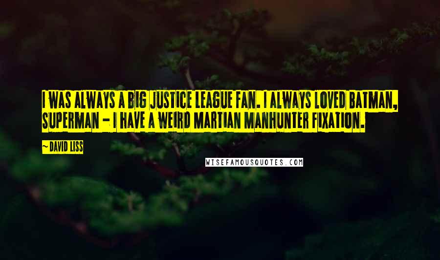 David Liss Quotes: I was always a big Justice League fan. I always loved Batman, Superman - I have a weird Martian Manhunter fixation.