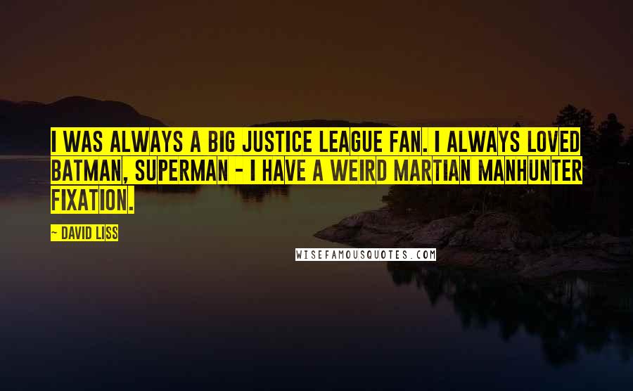 David Liss Quotes: I was always a big Justice League fan. I always loved Batman, Superman - I have a weird Martian Manhunter fixation.