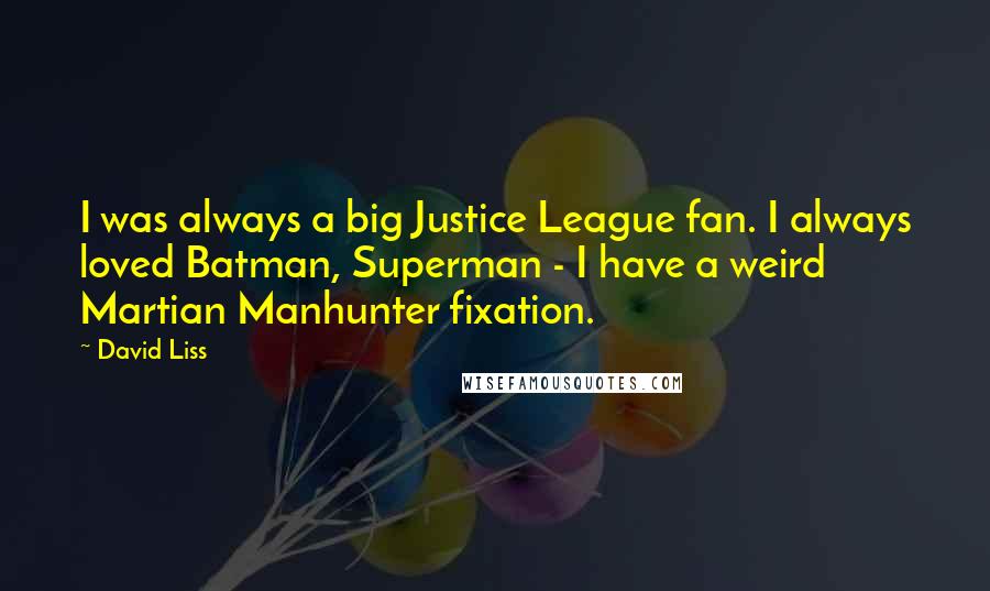 David Liss Quotes: I was always a big Justice League fan. I always loved Batman, Superman - I have a weird Martian Manhunter fixation.